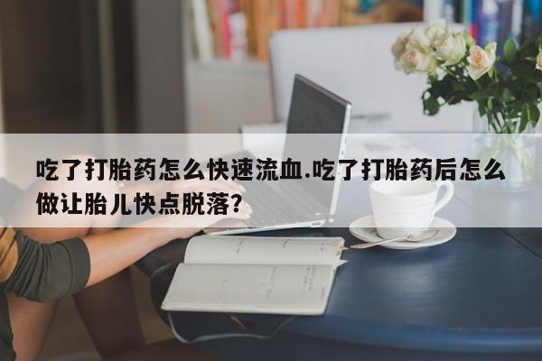 流产药网上专门卖店联系微信吃了打胎药怎么快速流血.吃了打胎药后怎么做让胎儿快点脱落？