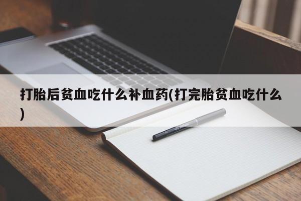 流产药网上专门卖店联系微信打胎后贫血吃什么补血药(打完胎贫血吃什么)