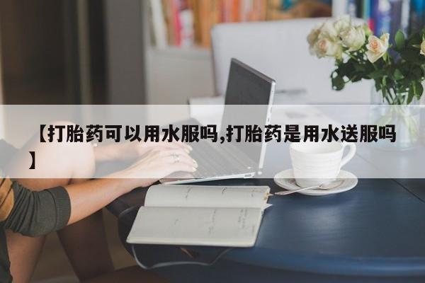 流产药网上专门卖店联系微信【打胎药可以用水服吗,打胎药是用水送服吗】