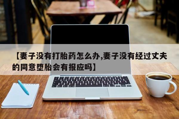流产药网上专门卖店联系微信【妻子没有打胎药怎么办,妻子没有经过丈夫的同意堕胎会有报应吗】