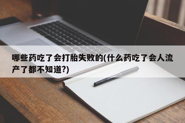 流产药网上专门卖店联系微信哪些药吃了会打胎失败的(什么药吃了会人流产了都不知道?)