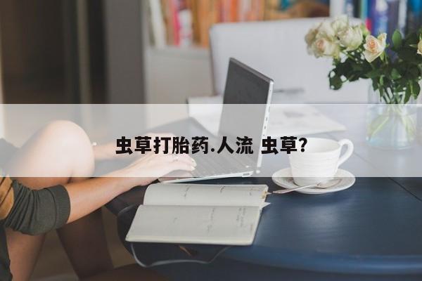 流产药网上专门卖店联系微信虫草打胎药.人流 虫草？