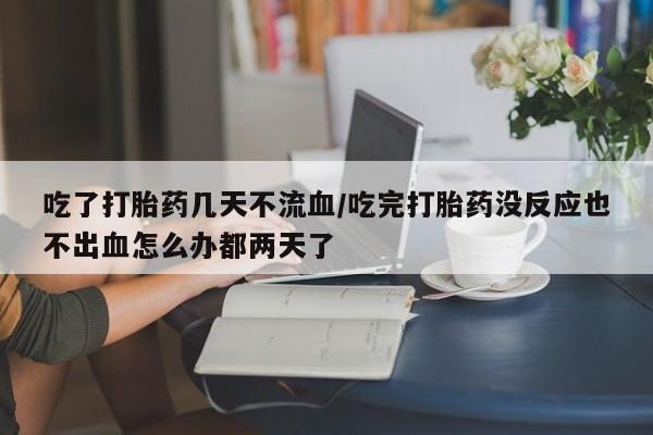 流产药网上专门卖店联系微信吃了打胎药几天不流血/吃完打胎药没反应也不出血怎么办都两天了