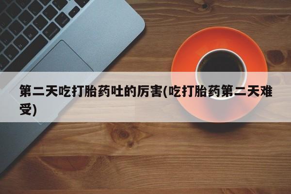 流产药网上专门卖店联系微信第二天吃打胎药吐的厉害(吃打胎药第二天难受)