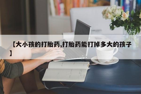 流产药网上专门卖店联系微信【大小孩的打胎药,打胎药能打掉多大的孩子】