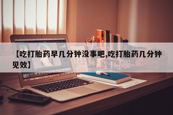 流产药网上专门卖店联系微信【吃打胎药早几分钟没事吧,吃打胎药几分钟见效】