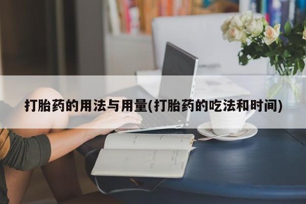 流产药网上专门卖店联系微信打胎药的用法与用量(打胎药的吃法和时间)