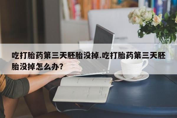 流产药网上专门卖店联系微信吃打胎药第三天胚胎没掉.吃打胎药第三天胚胎没掉怎么办？