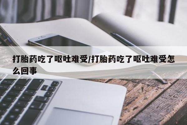 流产药网上专门卖店联系微信打胎药吃了呕吐难受/打胎药吃了呕吐难受怎么回事