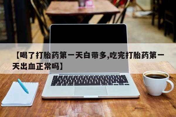 流产药网上专门卖店联系微信【喝了打胎药第一天白带多,吃完打胎药第一天出血正常吗】