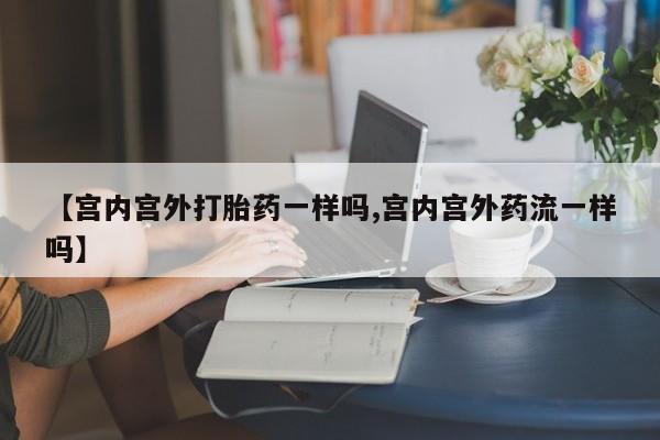 流产药网上专门卖店联系微信【宫内宫外打胎药一样吗,宫内宫外药流一样吗】