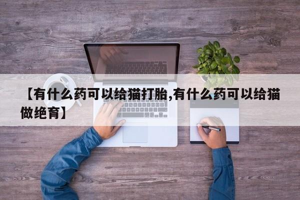 流产药网上专门卖店联系微信【有什么药可以给猫打胎,有什么药可以给猫做绝育】