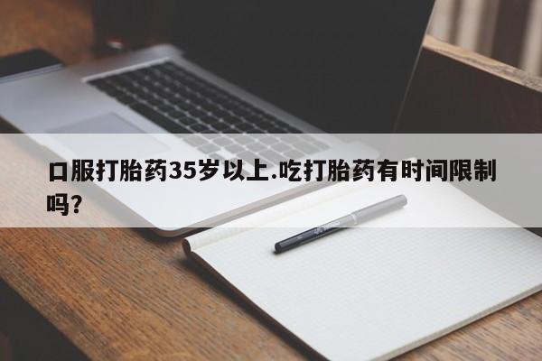 流产药网上专门卖店联系微信口服打胎药35岁以上.吃打胎药有时间限制吗？