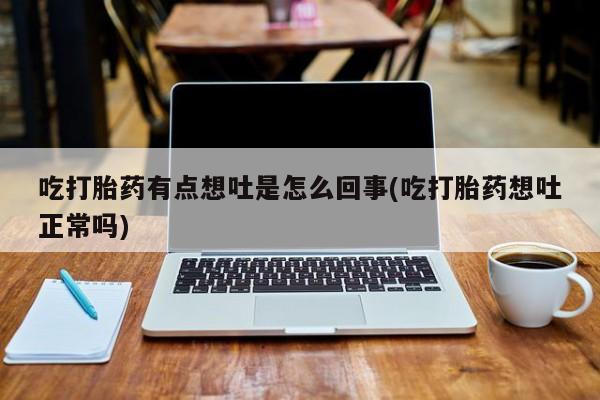 流产药网上专门卖店联系微信吃打胎药有点想吐是怎么回事(吃打胎药想吐正常吗)