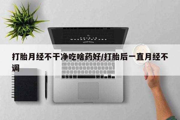 流产药网上专门卖店联系微信打胎月经不干净吃啥药好/打胎后一直月经不调