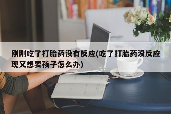 流产药网上专门卖店联系微信刚刚吃了打胎药没有反应(吃了打胎药没反应现又想要孩子怎么办)