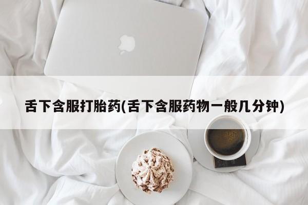 流产药网上专门卖店联系微信舌下含服打胎药(舌下含服药物一般几分钟)
