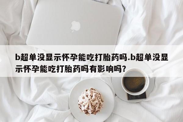 流产药网上专门卖店联系微信b超单没显示怀孕能吃打胎药吗.b超单没显示怀孕能吃打胎药吗有影响吗？