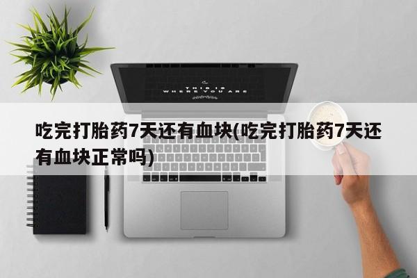 流产药网上专门卖店联系微信吃完打胎药7天还有血块(吃完打胎药7天还有血块正常吗)