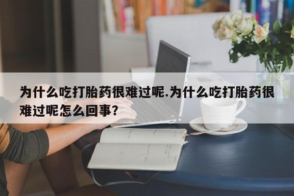 流产药网上专门卖店联系微信为什么吃打胎药很难过呢.为什么吃打胎药很难过呢怎么回事？