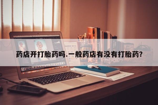 流产药网上专门卖店联系微信药店开打胎药吗.一般药店有没有打胎药？