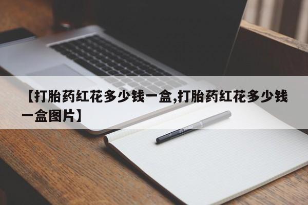 流产药网上专门卖店联系微信【打胎药红花多少钱一盒,打胎药红花多少钱一盒图片】