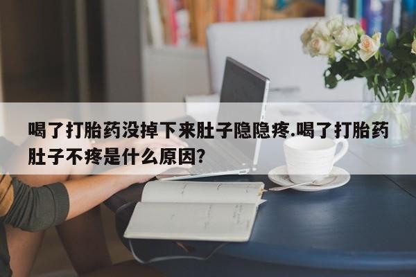 流产药网上专门卖店联系微信喝了打胎药没掉下来肚子隐隐疼.喝了打胎药肚子不疼是什么原因？
