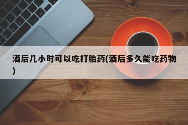 流产药网上专门卖店联系微信酒后几小时可以吃打胎药(酒后多久能吃药物)