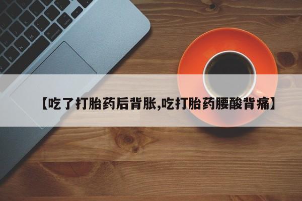 流产药网上专门卖店联系微信【吃了打胎药后背胀,吃打胎药腰酸背痛】