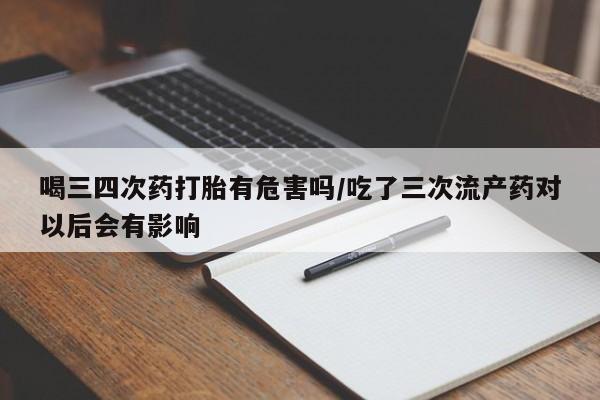 流产药网上专门卖店联系微信喝三四次药打胎有危害吗/吃了三次流产药对以后会有影响