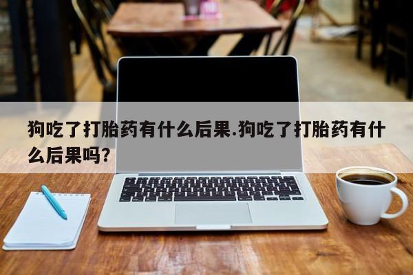 流产药网上专门卖店联系微信狗吃了打胎药有什么后果.狗吃了打胎药有什么后果吗？