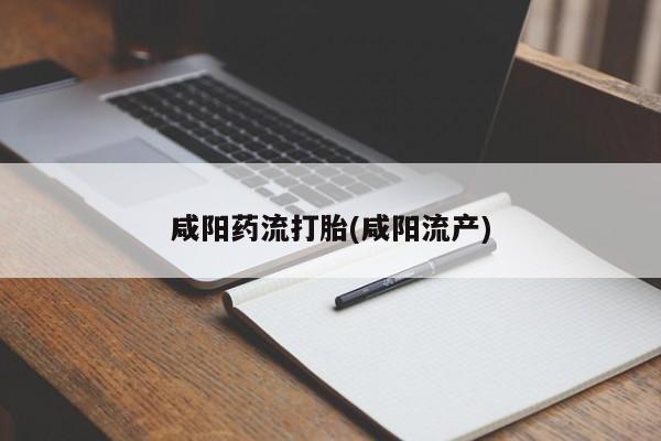 流产药网上专门卖店联系微信咸阳药流打胎(咸阳流产)