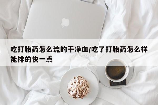 流产药网上专门卖店联系微信吃打胎药怎么流的干净血/吃了打胎药怎么样能排的快一点