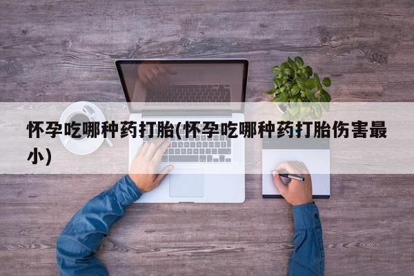 流产药网上专门卖店联系微信怀孕吃哪种药打胎(怀孕吃哪种药打胎伤害最小)