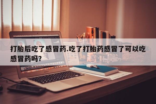 流产药网上专门卖店联系微信打胎后吃了感冒药.吃了打胎药感冒了可以吃感冒药吗？