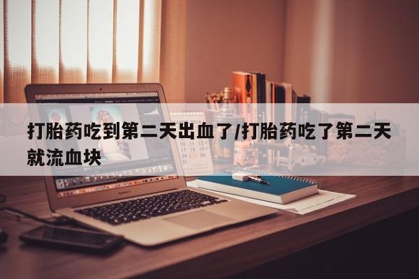 流产药网上专门卖店联系微信打胎药吃到第二天出血了/打胎药吃了第二天就流血块