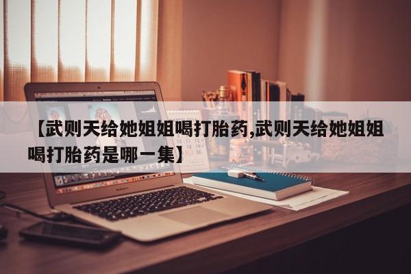 流产药网上专门卖店联系微信【武则天给她姐姐喝打胎药,武则天给她姐姐喝打胎药是哪一集】