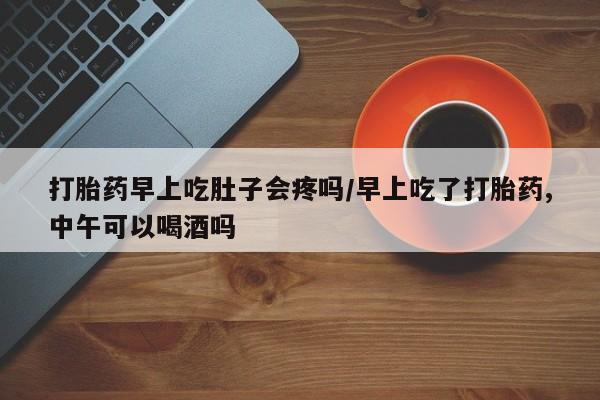 流产药网上专门卖店联系微信打胎药早上吃肚子会疼吗/早上吃了打胎药,中午可以喝酒吗
