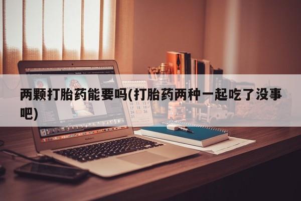 流产药网上专门卖店联系微信两颗打胎药能要吗(打胎药两种一起吃了没事吧)
