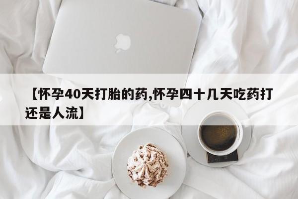 流产药网上专门卖店联系微信【怀孕40天打胎的药,怀孕四十几天吃药打还是人流】