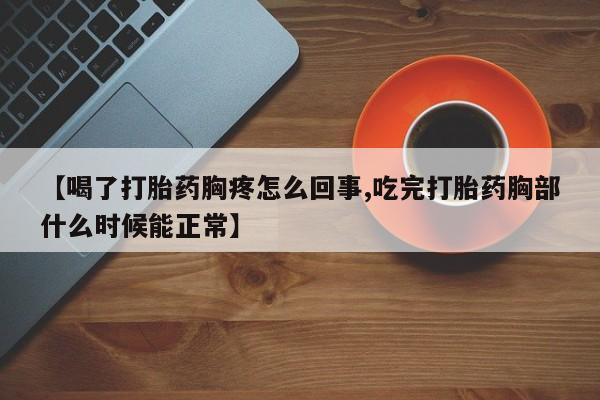 流产药网上专门卖店联系微信【喝了打胎药胸疼怎么回事,吃完打胎药胸部什么时候能正常】
