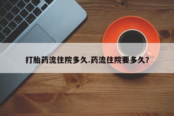 流产药网上专门卖店联系微信打胎药流住院多久.药流住院要多久？