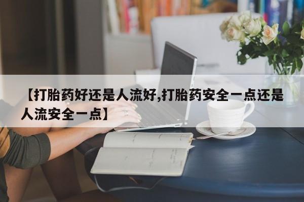 流产药网上专门卖店联系微信【打胎药好还是人流好,打胎药安全一点还是人流安全一点】