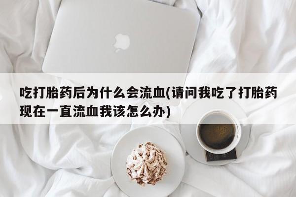 流产药网上专门卖店联系微信吃打胎药后为什么会流血(请问我吃了打胎药现在一直流血我该怎么办)
