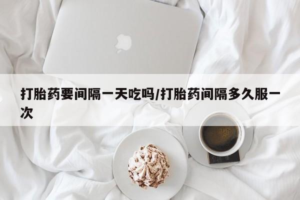 流产药网上专门卖店联系微信打胎药要间隔一天吃吗/打胎药间隔多久服一次
