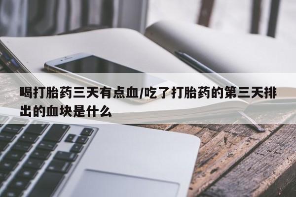 流产药网上专门卖店联系微信喝打胎药三天有点血/吃了打胎药的第三天排出的血块是什么