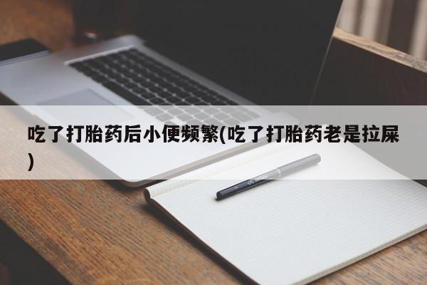 流产药网上专门卖店联系微信吃了打胎药后小便频繁(吃了打胎药老是拉屎)