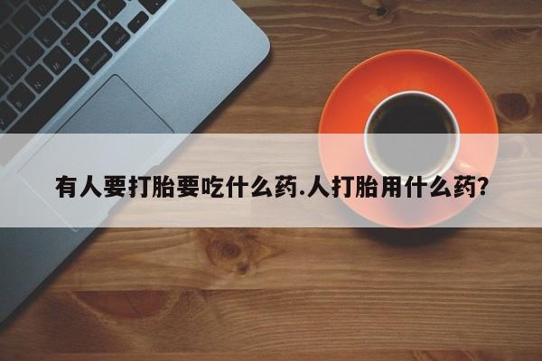 流产药网上专门卖店联系微信有人要打胎要吃什么药.人打胎用什么药？