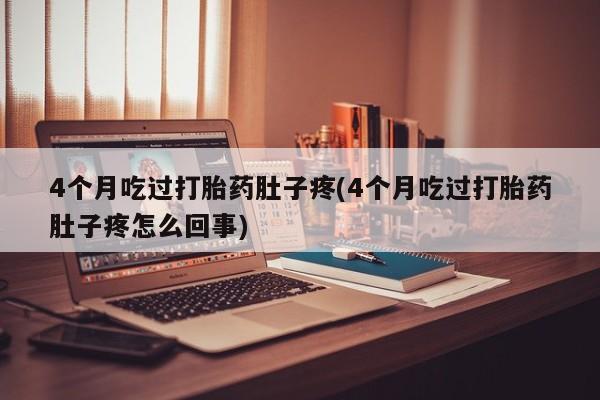 流产药网上专门卖店联系微信4个月吃过打胎药肚子疼(4个月吃过打胎药肚子疼怎么回事)
