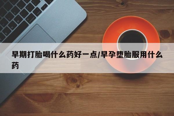 流产药网上专门卖店联系微信早期打胎喝什么药好一点/早孕堕胎服用什么药